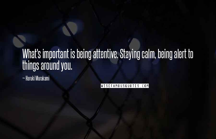Haruki Murakami Quotes: What's important is being attentive. Staying calm, being alert to things around you.