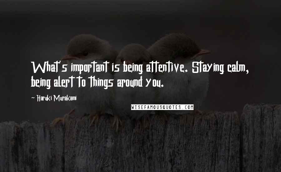 Haruki Murakami Quotes: What's important is being attentive. Staying calm, being alert to things around you.
