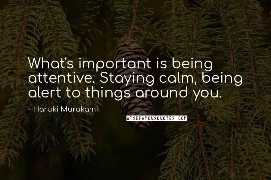 Haruki Murakami Quotes: What's important is being attentive. Staying calm, being alert to things around you.