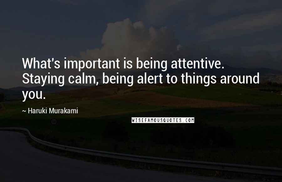 Haruki Murakami Quotes: What's important is being attentive. Staying calm, being alert to things around you.