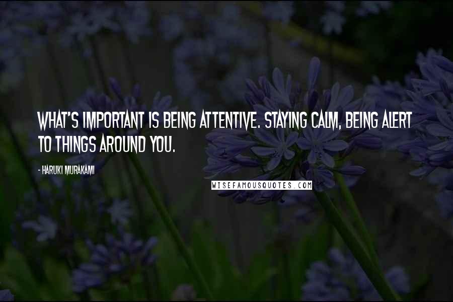 Haruki Murakami Quotes: What's important is being attentive. Staying calm, being alert to things around you.