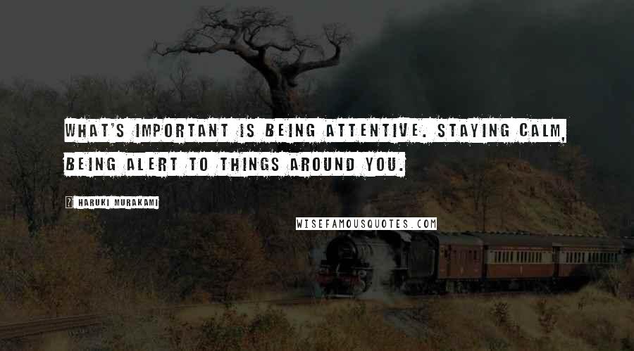 Haruki Murakami Quotes: What's important is being attentive. Staying calm, being alert to things around you.