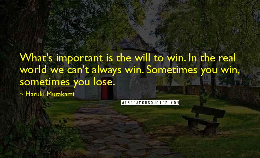 Haruki Murakami Quotes: What's important is the will to win. In the real world we can't always win. Sometimes you win, sometimes you lose.