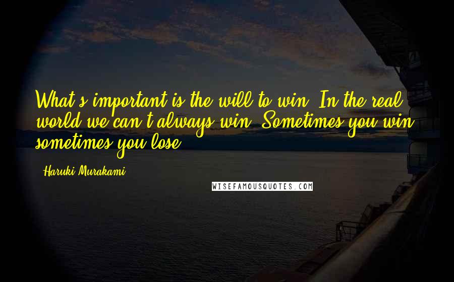 Haruki Murakami Quotes: What's important is the will to win. In the real world we can't always win. Sometimes you win, sometimes you lose.