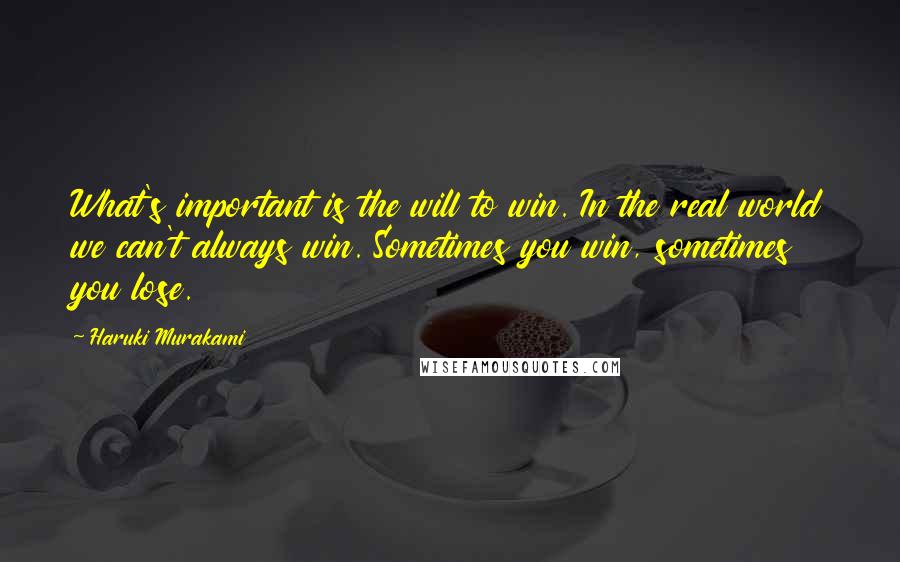 Haruki Murakami Quotes: What's important is the will to win. In the real world we can't always win. Sometimes you win, sometimes you lose.