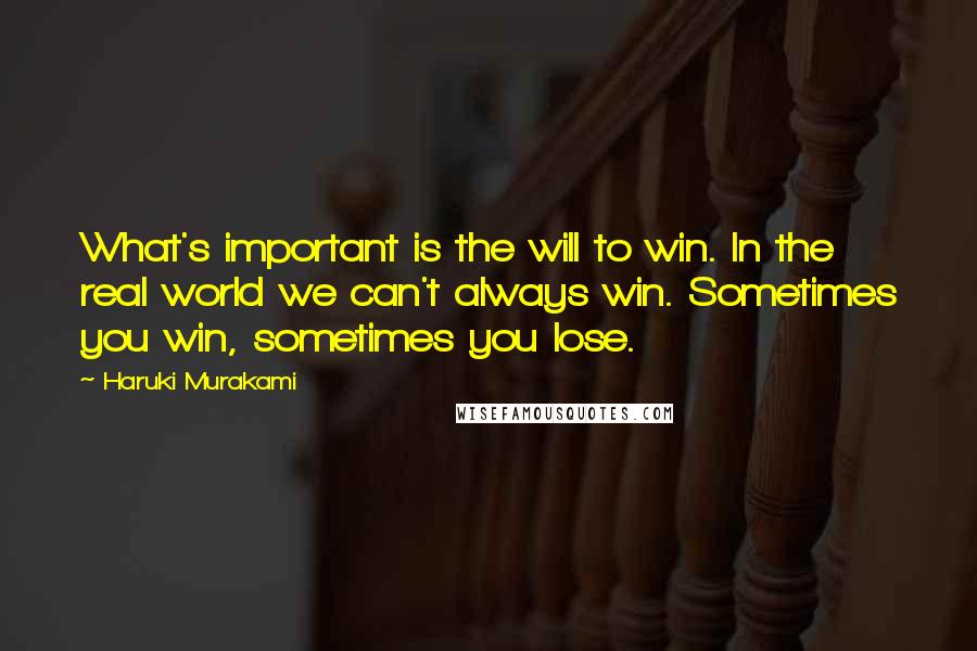 Haruki Murakami Quotes: What's important is the will to win. In the real world we can't always win. Sometimes you win, sometimes you lose.