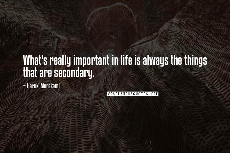 Haruki Murakami Quotes: What's really important in life is always the things that are secondary.