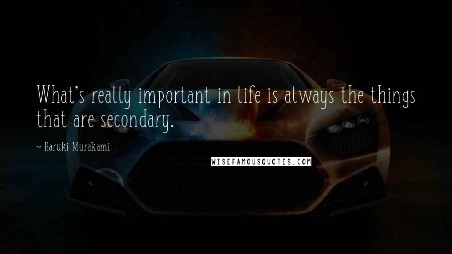 Haruki Murakami Quotes: What's really important in life is always the things that are secondary.