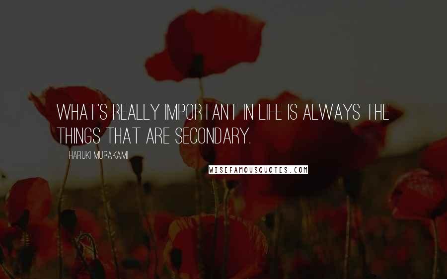 Haruki Murakami Quotes: What's really important in life is always the things that are secondary.