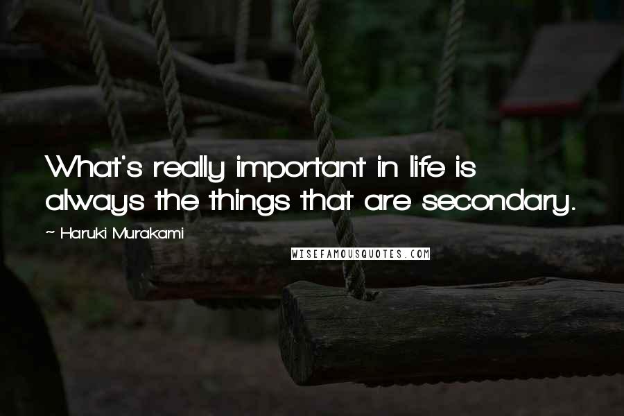 Haruki Murakami Quotes: What's really important in life is always the things that are secondary.