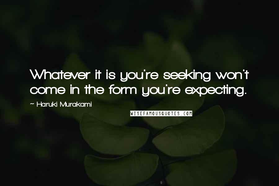 Haruki Murakami Quotes: Whatever it is you're seeking won't come in the form you're expecting.