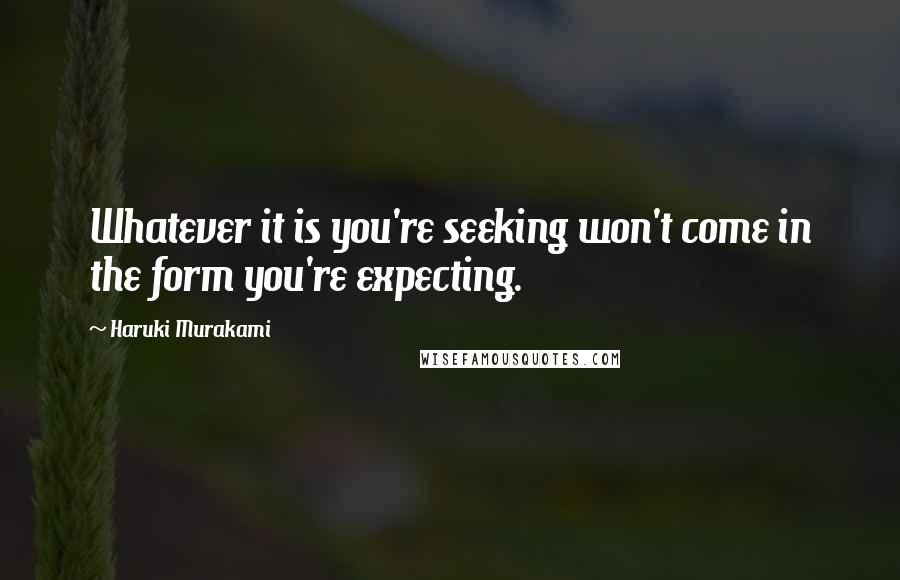 Haruki Murakami Quotes: Whatever it is you're seeking won't come in the form you're expecting.