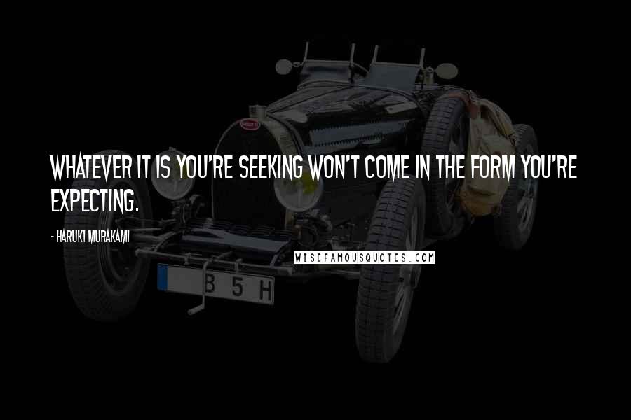 Haruki Murakami Quotes: Whatever it is you're seeking won't come in the form you're expecting.
