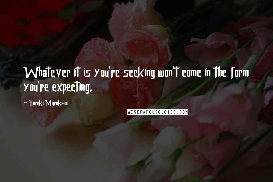 Haruki Murakami Quotes: Whatever it is you're seeking won't come in the form you're expecting.