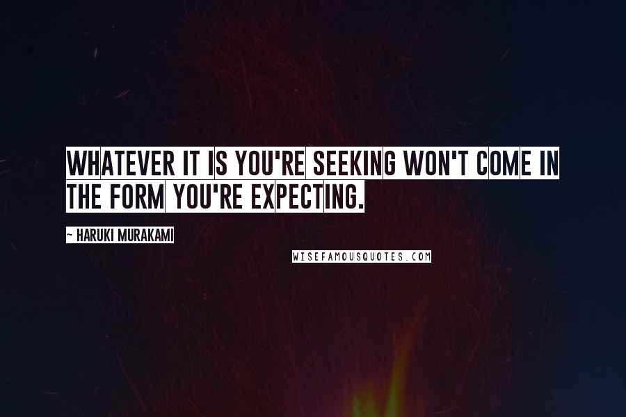 Haruki Murakami Quotes: Whatever it is you're seeking won't come in the form you're expecting.
