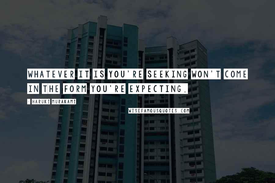 Haruki Murakami Quotes: Whatever it is you're seeking won't come in the form you're expecting.