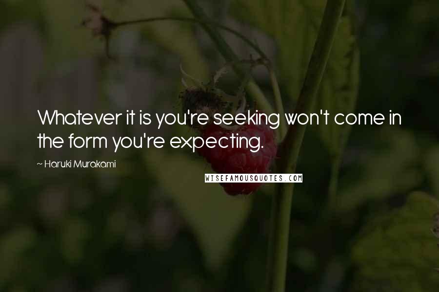 Haruki Murakami Quotes: Whatever it is you're seeking won't come in the form you're expecting.