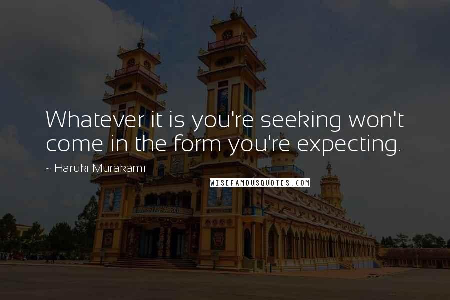 Haruki Murakami Quotes: Whatever it is you're seeking won't come in the form you're expecting.