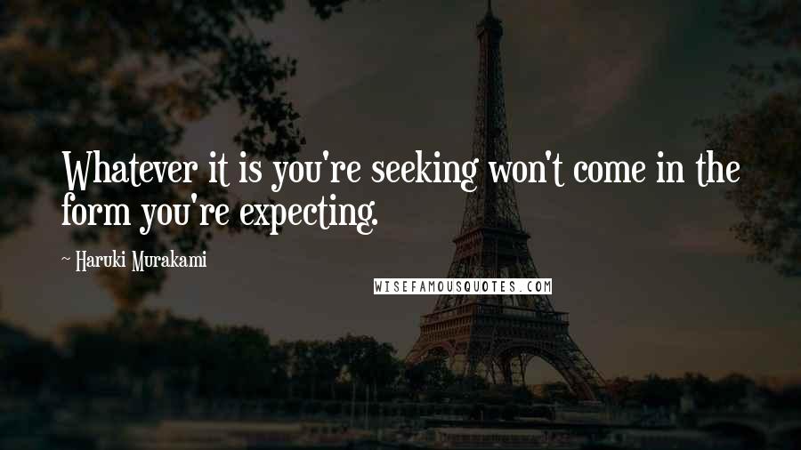 Haruki Murakami Quotes: Whatever it is you're seeking won't come in the form you're expecting.