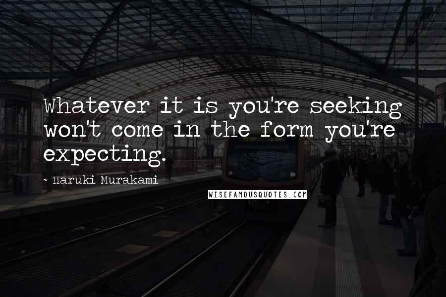 Haruki Murakami Quotes: Whatever it is you're seeking won't come in the form you're expecting.