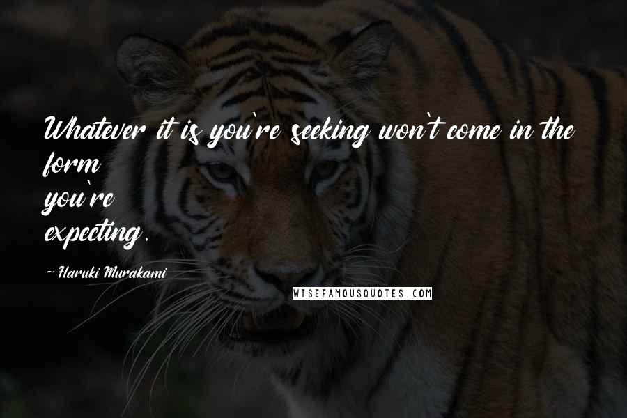 Haruki Murakami Quotes: Whatever it is you're seeking won't come in the form you're expecting.