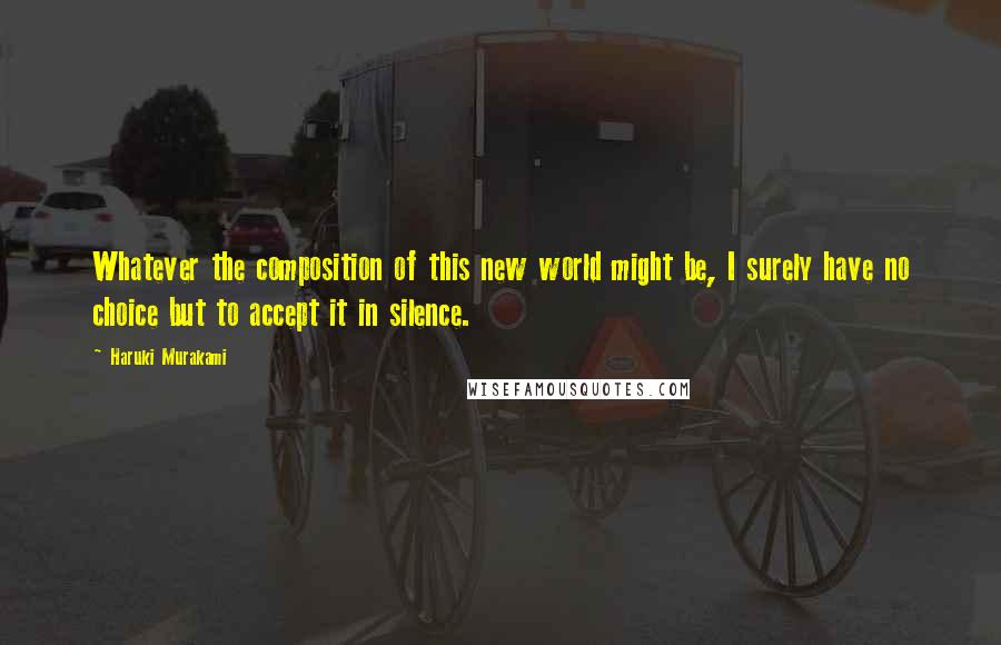 Haruki Murakami Quotes: Whatever the composition of this new world might be, I surely have no choice but to accept it in silence.