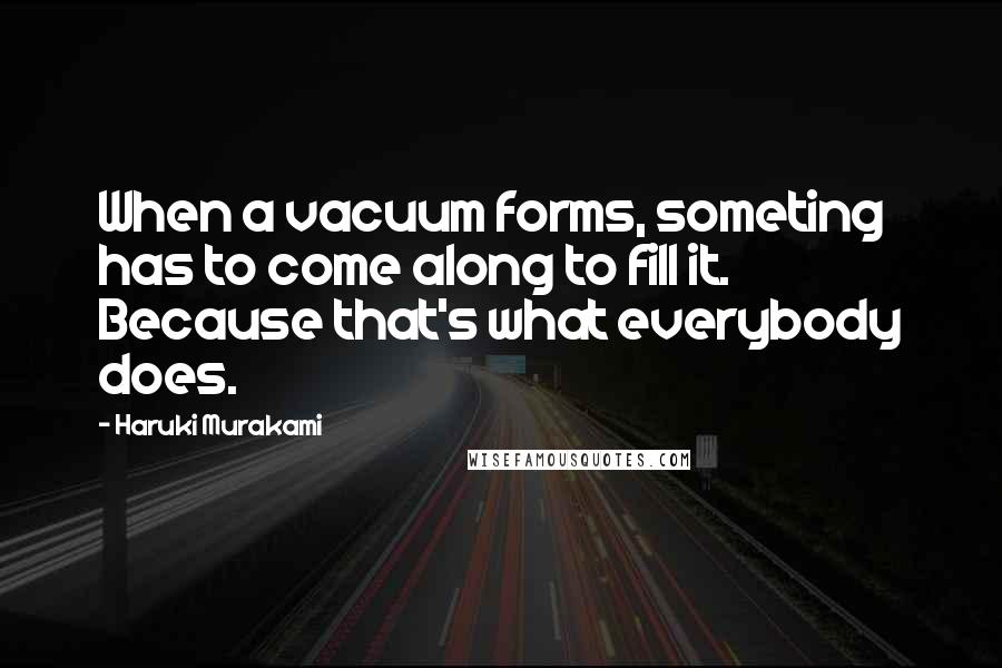 Haruki Murakami Quotes: When a vacuum forms, someting has to come along to fill it. Because that's what everybody does.