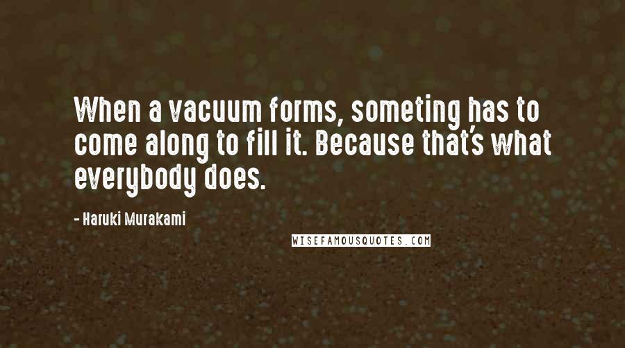 Haruki Murakami Quotes: When a vacuum forms, someting has to come along to fill it. Because that's what everybody does.