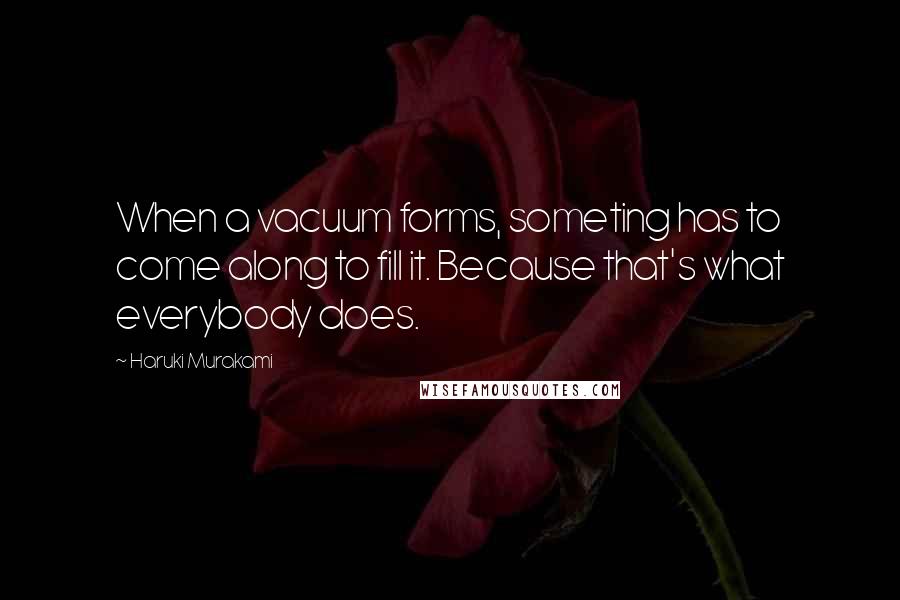 Haruki Murakami Quotes: When a vacuum forms, someting has to come along to fill it. Because that's what everybody does.