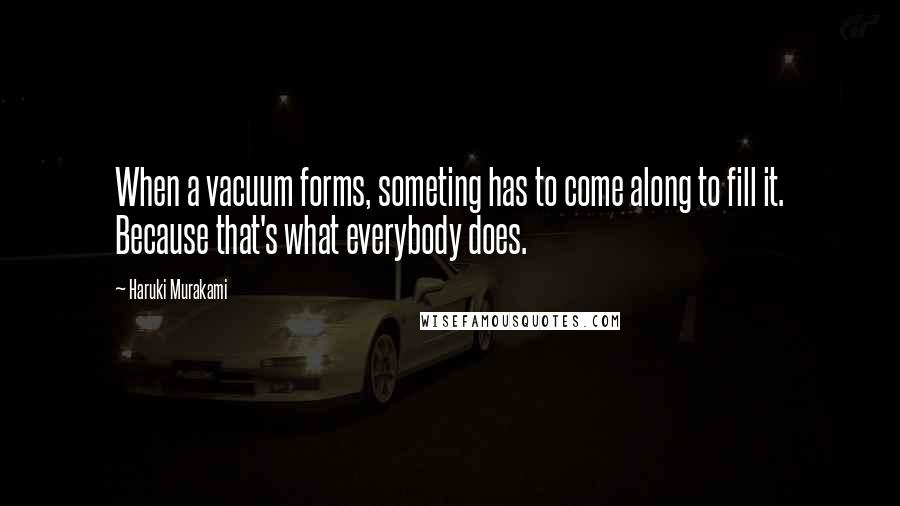 Haruki Murakami Quotes: When a vacuum forms, someting has to come along to fill it. Because that's what everybody does.