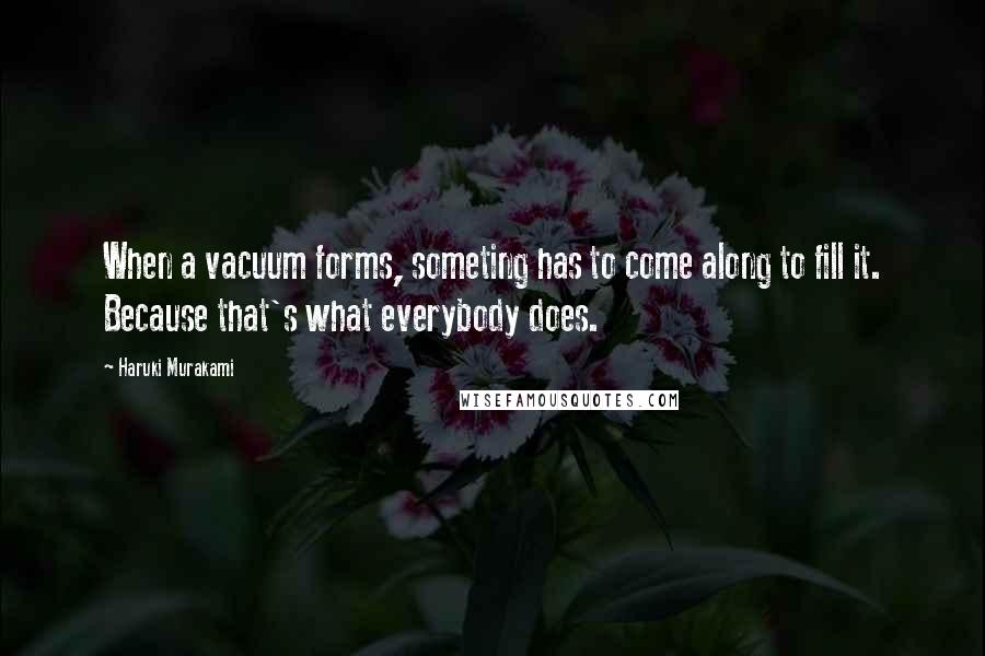 Haruki Murakami Quotes: When a vacuum forms, someting has to come along to fill it. Because that's what everybody does.