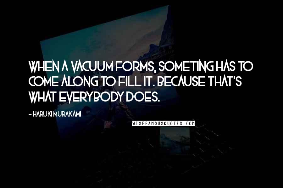 Haruki Murakami Quotes: When a vacuum forms, someting has to come along to fill it. Because that's what everybody does.