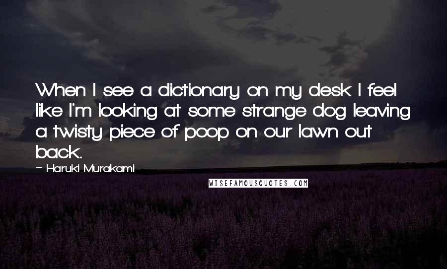 Haruki Murakami Quotes: When I see a dictionary on my desk I feel like I'm looking at some strange dog leaving a twisty piece of poop on our lawn out back.