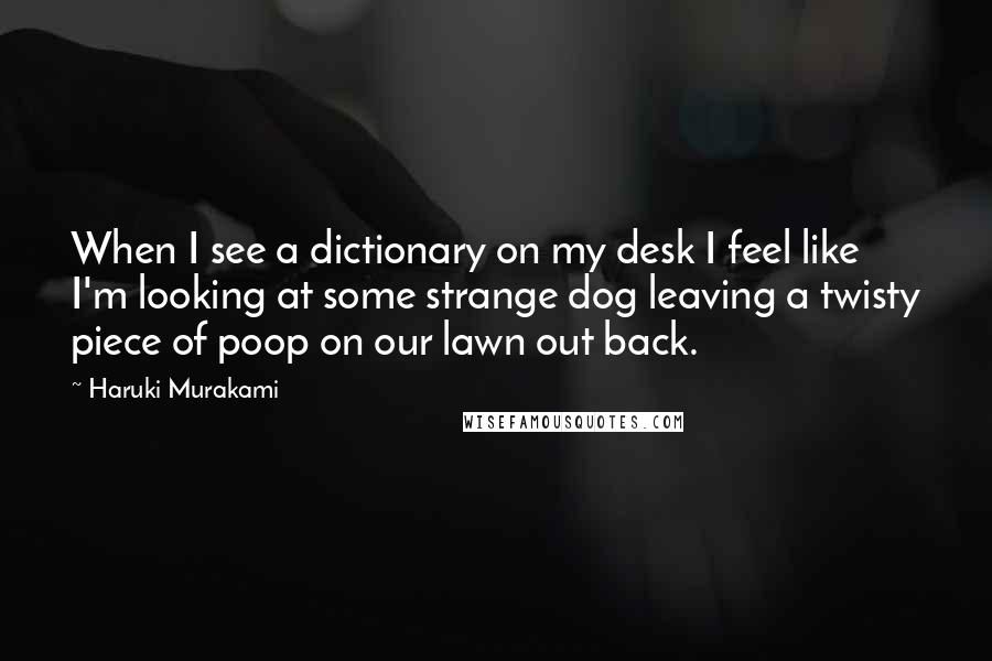 Haruki Murakami Quotes: When I see a dictionary on my desk I feel like I'm looking at some strange dog leaving a twisty piece of poop on our lawn out back.