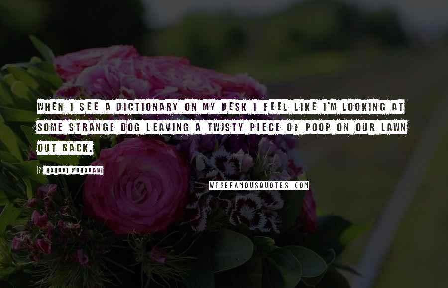 Haruki Murakami Quotes: When I see a dictionary on my desk I feel like I'm looking at some strange dog leaving a twisty piece of poop on our lawn out back.