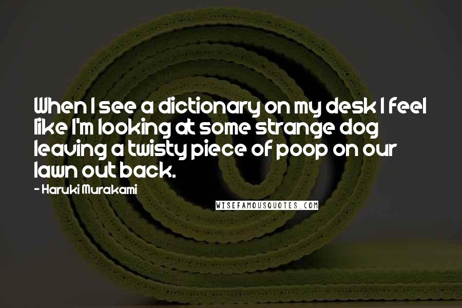 Haruki Murakami Quotes: When I see a dictionary on my desk I feel like I'm looking at some strange dog leaving a twisty piece of poop on our lawn out back.