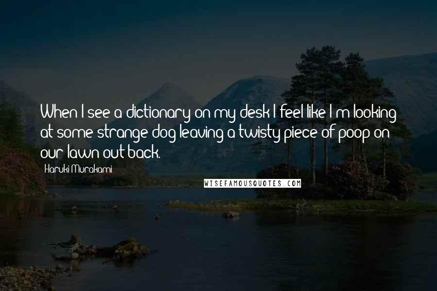 Haruki Murakami Quotes: When I see a dictionary on my desk I feel like I'm looking at some strange dog leaving a twisty piece of poop on our lawn out back.