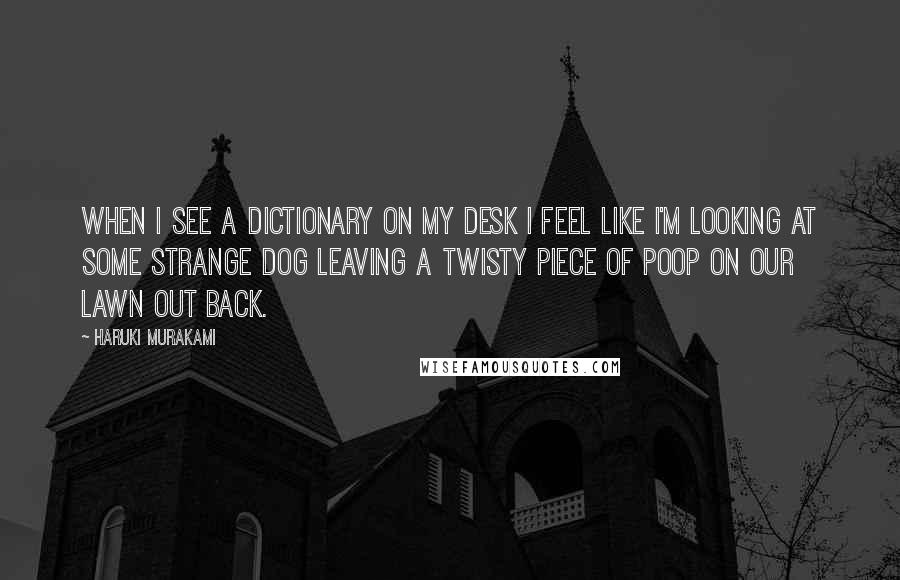 Haruki Murakami Quotes: When I see a dictionary on my desk I feel like I'm looking at some strange dog leaving a twisty piece of poop on our lawn out back.