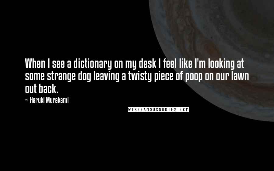 Haruki Murakami Quotes: When I see a dictionary on my desk I feel like I'm looking at some strange dog leaving a twisty piece of poop on our lawn out back.