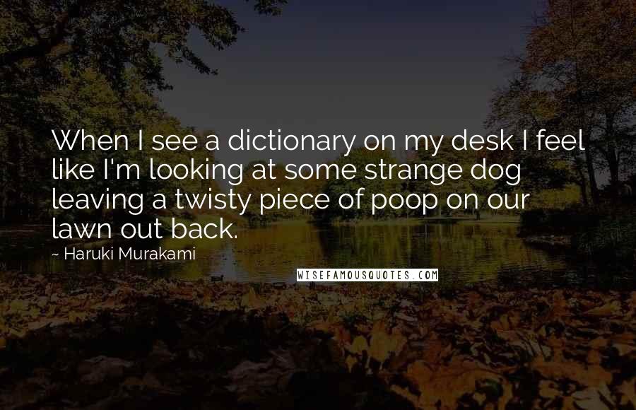Haruki Murakami Quotes: When I see a dictionary on my desk I feel like I'm looking at some strange dog leaving a twisty piece of poop on our lawn out back.