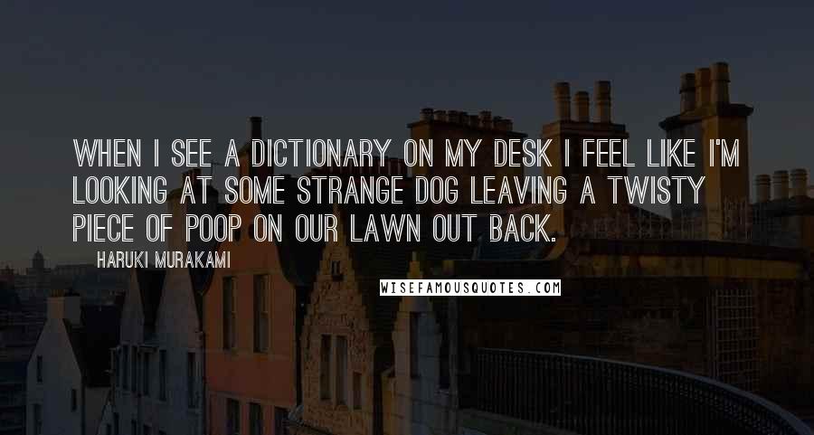 Haruki Murakami Quotes: When I see a dictionary on my desk I feel like I'm looking at some strange dog leaving a twisty piece of poop on our lawn out back.