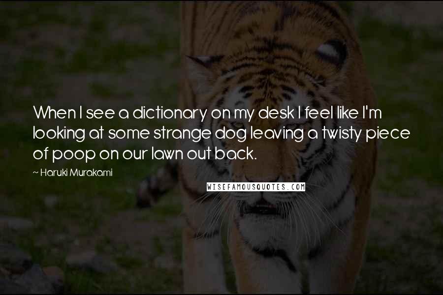 Haruki Murakami Quotes: When I see a dictionary on my desk I feel like I'm looking at some strange dog leaving a twisty piece of poop on our lawn out back.