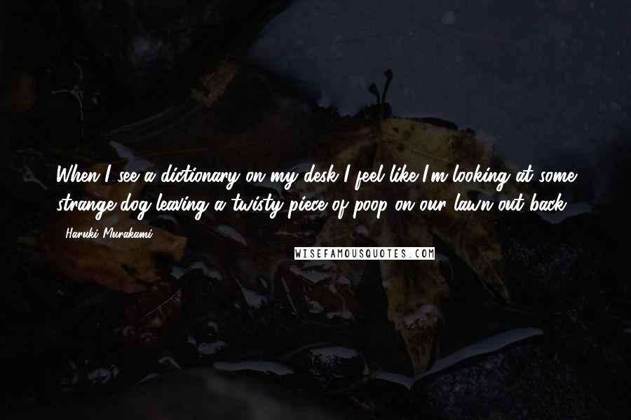 Haruki Murakami Quotes: When I see a dictionary on my desk I feel like I'm looking at some strange dog leaving a twisty piece of poop on our lawn out back.