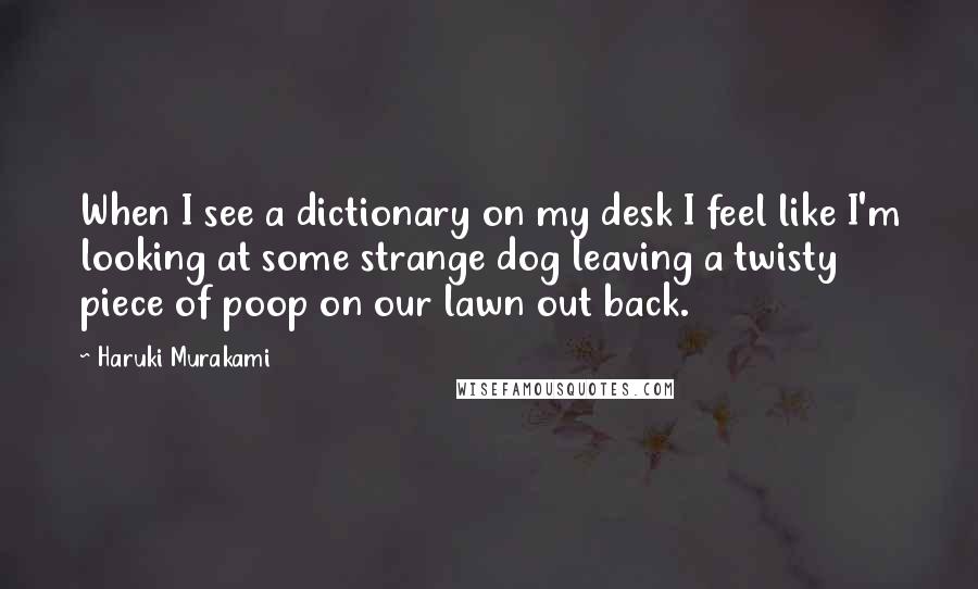 Haruki Murakami Quotes: When I see a dictionary on my desk I feel like I'm looking at some strange dog leaving a twisty piece of poop on our lawn out back.