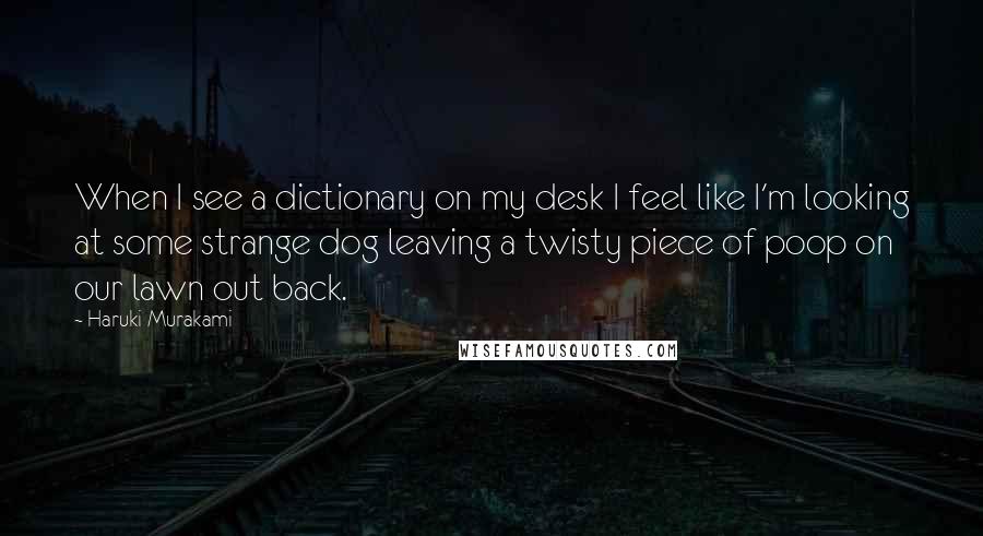 Haruki Murakami Quotes: When I see a dictionary on my desk I feel like I'm looking at some strange dog leaving a twisty piece of poop on our lawn out back.