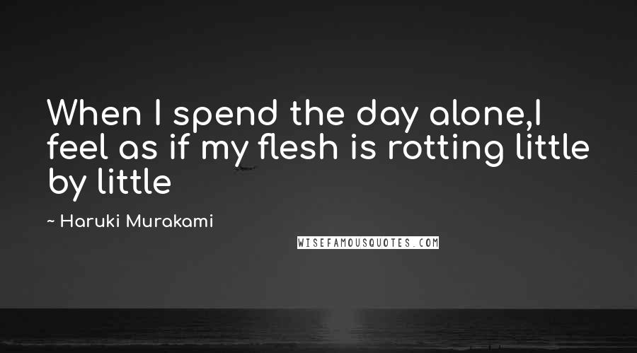 Haruki Murakami Quotes: When I spend the day alone,I feel as if my flesh is rotting little by little