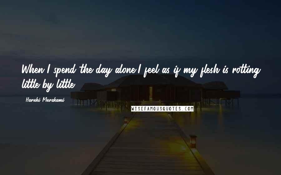 Haruki Murakami Quotes: When I spend the day alone,I feel as if my flesh is rotting little by little