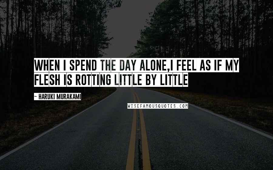 Haruki Murakami Quotes: When I spend the day alone,I feel as if my flesh is rotting little by little