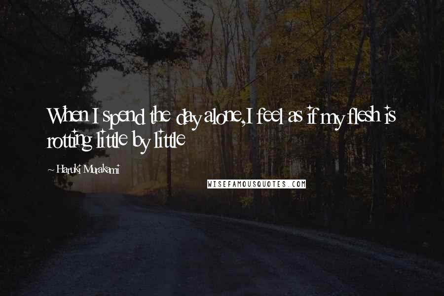 Haruki Murakami Quotes: When I spend the day alone,I feel as if my flesh is rotting little by little