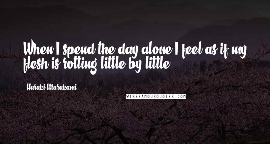 Haruki Murakami Quotes: When I spend the day alone,I feel as if my flesh is rotting little by little